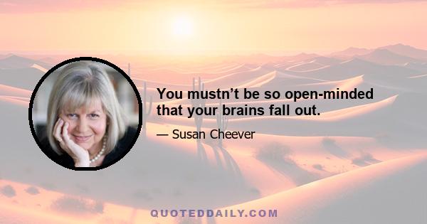 You mustn’t be so open-minded that your brains fall out.