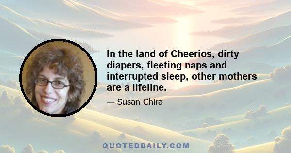 In the land of Cheerios, dirty diapers, fleeting naps and interrupted sleep, other mothers are a lifeline.