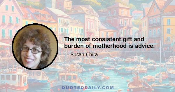 The most consistent gift and burden of motherhood is advice.