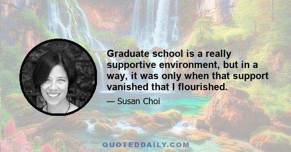 Graduate school is a really supportive environment, but in a way, it was only when that support vanished that I flourished.