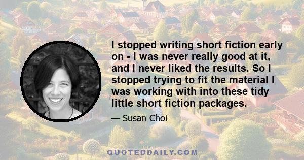 I stopped writing short fiction early on - I was never really good at it, and I never liked the results. So I stopped trying to fit the material I was working with into these tidy little short fiction packages.