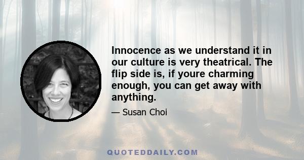 Innocence as we understand it in our culture is very theatrical. The flip side is, if youre charming enough, you can get away with anything.