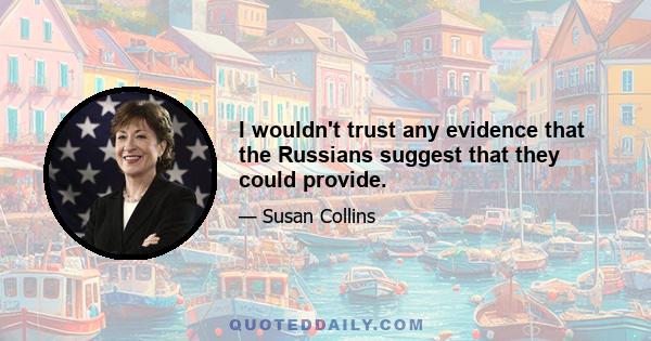 I wouldn't trust any evidence that the Russians suggest that they could provide.