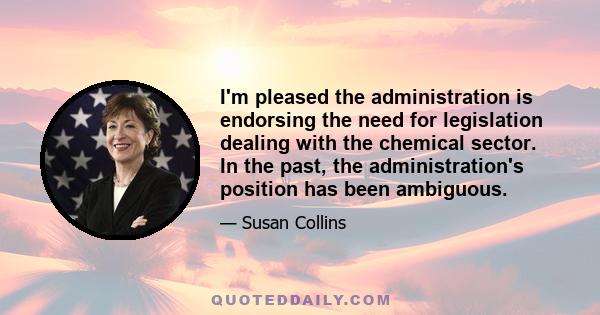 I'm pleased the administration is endorsing the need for legislation dealing with the chemical sector. In the past, the administration's position has been ambiguous.