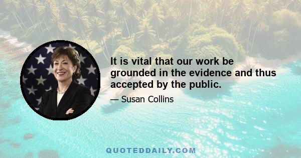 It is vital that our work be grounded in the evidence and thus accepted by the public.