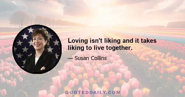 Loving isn't liking and it takes liking to live together.