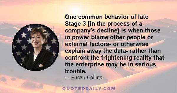 One common behavior of late Stage 3 [in the process of a company's decline] is when those in power blame other people or external factors- or otherwise explain away the data- rather than confront the frightening reality 