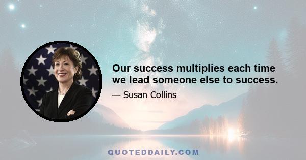 Our success multiplies each time we lead someone else to success.