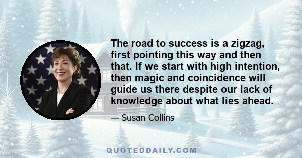 The road to success is a zigzag, first pointing this way and then that. If we start with high intention, then magic and coincidence will guide us there despite our lack of knowledge about what lies ahead.