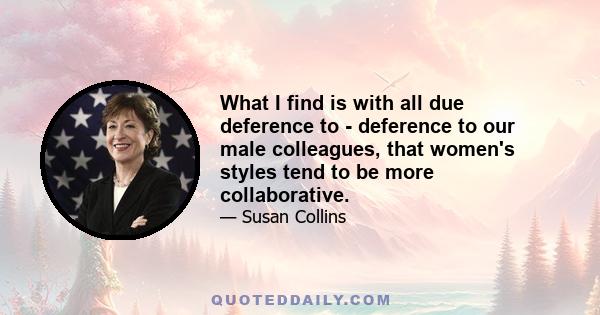 What I find is with all due deference to - deference to our male colleagues, that women's styles tend to be more collaborative.