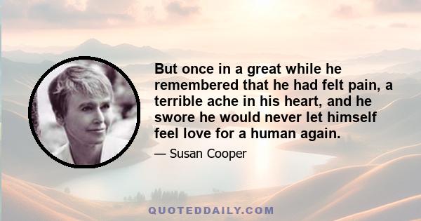 But once in a great while he remembered that he had felt pain, a terrible ache in his heart, and he swore he would never let himself feel love for a human again.