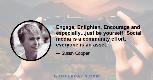 Engage, Enlighten, Encourage and especially...just be yourself! Social media is a community effort, everyone is an asset.