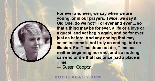 For ever and ever, we say when we are young, or in our prayers. Twice, we say it. Old One, do we not? For ever and ever ... so that a thing may be for ever, a life or a love or a quest, and yet begin again, and be for