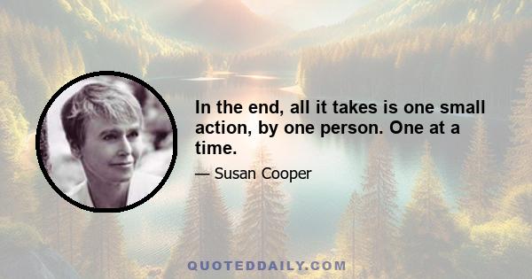 In the end, all it takes is one small action, by one person. One at a time.