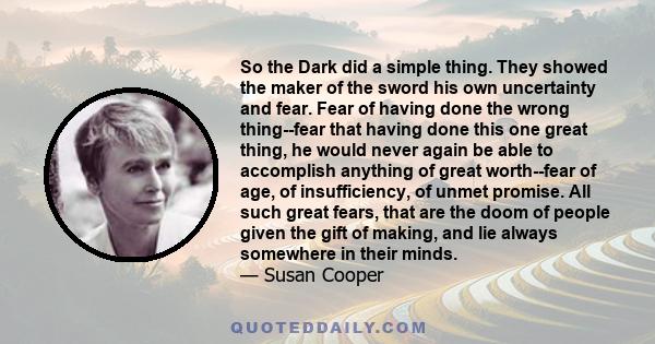 So the Dark did a simple thing. They showed the maker of the sword his own uncertainty and fear. Fear of having done the wrong thing--fear that having done this one great thing, he would never again be able to