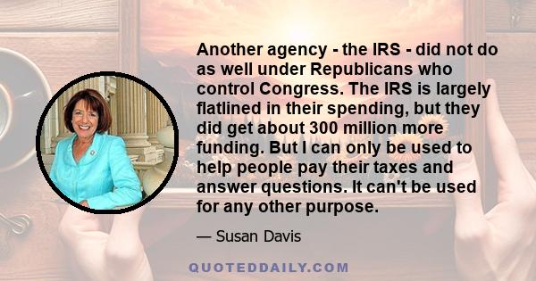 Another agency - the IRS - did not do as well under Republicans who control Congress. The IRS is largely flatlined in their spending, but they did get about 300 million more funding. But I can only be used to help