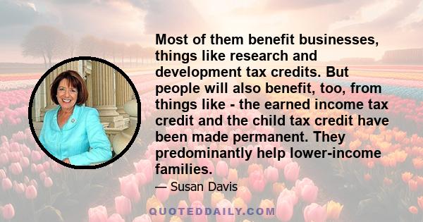 Most of them benefit businesses, things like research and development tax credits. But people will also benefit, too, from things like - the earned income tax credit and the child tax credit have been made permanent.