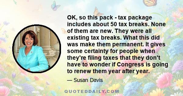 OK, so this pack - tax package includes about 50 tax breaks. None of them are new. They were all existing tax breaks. What this did was make them permanent. It gives some certainty for people when they're filing taxes