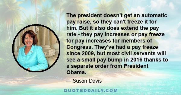 The president doesn't get an automatic pay raise, so they can't freeze it for him. But it also does extend the pay rate - they pay increases or pay freeze for pay increases for members of Congress. They've had a pay