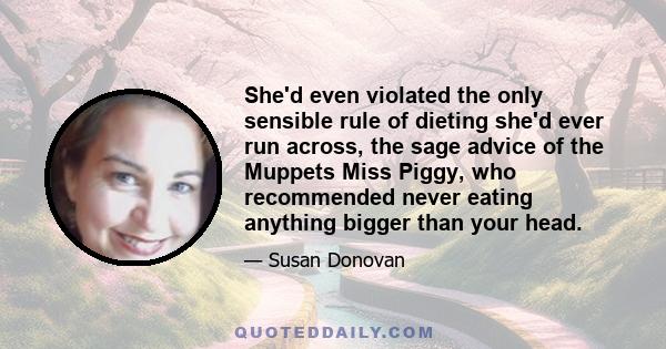 She'd even violated the only sensible rule of dieting she'd ever run across, the sage advice of the Muppets Miss Piggy, who recommended never eating anything bigger than your head.