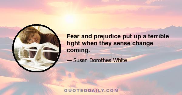 Fear and prejudice put up a terrible fight when they sense change coming.