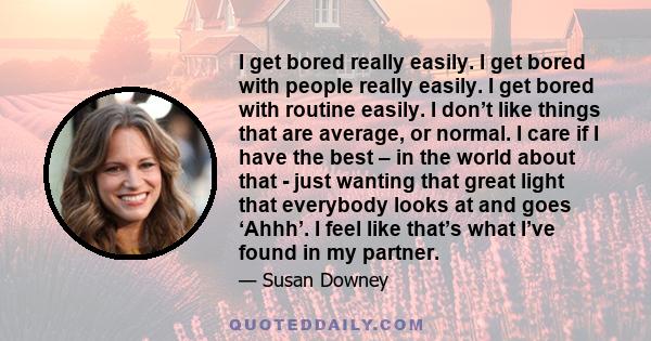 I get bored really easily. I get bored with people really easily. I get bored with routine easily. I don’t like things that are average, or normal. I care if I have the best – in the world about that - just wanting that 