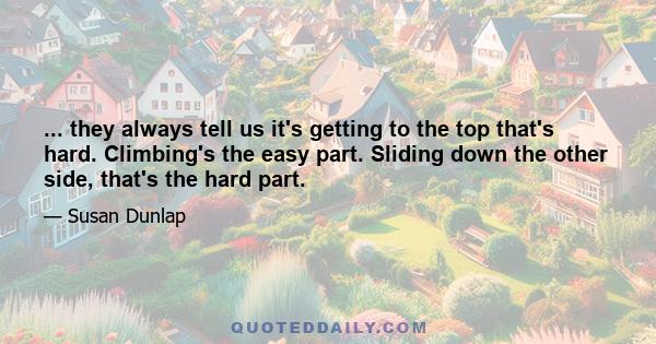 ... they always tell us it's getting to the top that's hard. Climbing's the easy part. Sliding down the other side, that's the hard part.