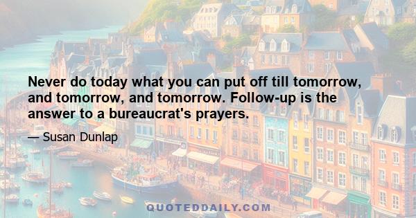 Never do today what you can put off till tomorrow, and tomorrow, and tomorrow. Follow-up is the answer to a bureaucrat's prayers.