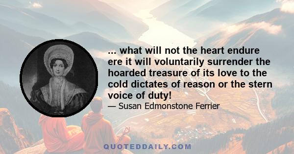 ... what will not the heart endure ere it will voluntarily surrender the hoarded treasure of its love to the cold dictates of reason or the stern voice of duty!