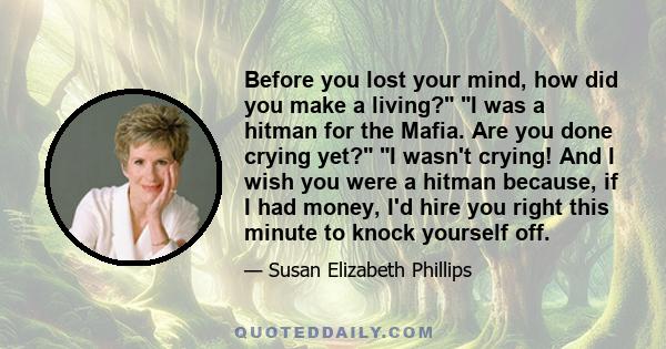 Before you lost your mind, how did you make a living? I was a hitman for the Mafia. Are you done crying yet? I wasn't crying! And I wish you were a hitman because, if I had money, I'd hire you right this minute to knock 