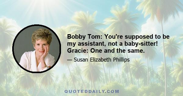 Bobby Tom: You're supposed to be my assistant, not a baby-sitter! Gracie: One and the same.