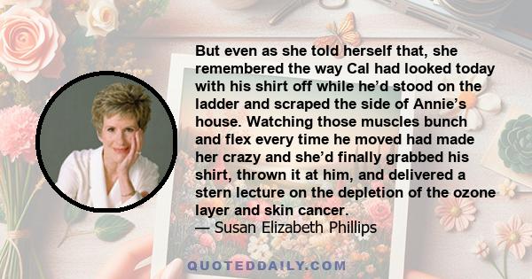 But even as she told herself that, she remembered the way Cal had looked today with his shirt off while he’d stood on the ladder and scraped the side of Annie’s house. Watching those muscles bunch and flex every time he 