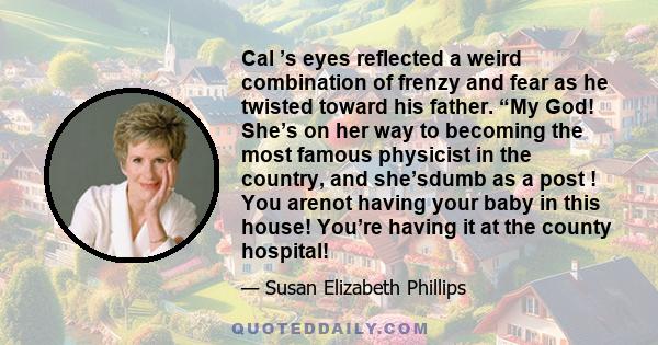 Cal ’s eyes reflected a weird combination of frenzy and fear as he twisted toward his father. “My God! She’s on her way to becoming the most famous physicist in the country, and she’sdumb as a post ! You arenot having