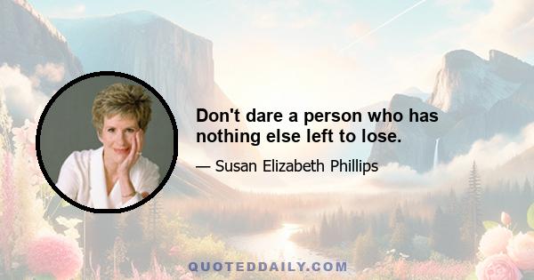 Don't dare a person who has nothing else left to lose.