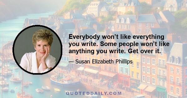 Everybody won’t like everything you write. Some people won’t like anything you write. Get over it.