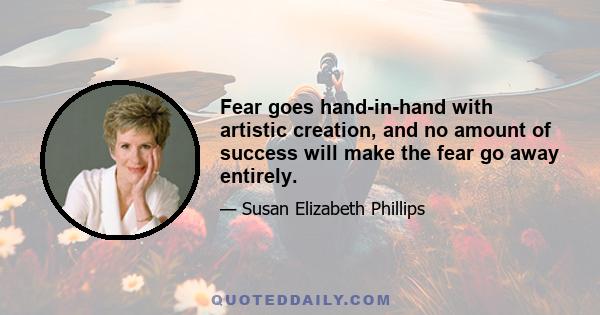 Fear goes hand-in-hand with artistic creation, and no amount of success will make the fear go away entirely.