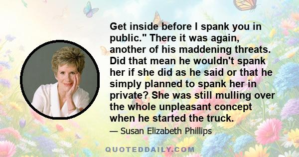 Get inside before I spank you in public. There it was again, another of his maddening threats. Did that mean he wouldn't spank her if she did as he said or that he simply planned to spank her in private? She was still