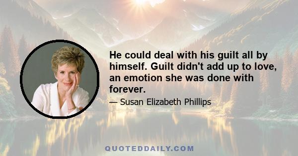 He could deal with his guilt all by himself. Guilt didn't add up to love, an emotion she was done with forever.