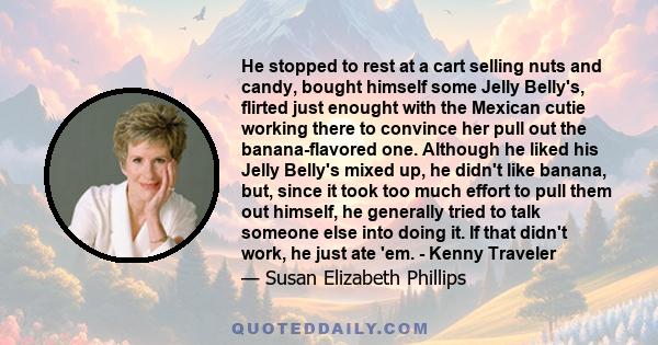 He stopped to rest at a cart selling nuts and candy, bought himself some Jelly Belly's, flirted just enought with the Mexican cutie working there to convince her pull out the banana-flavored one. Although he liked his