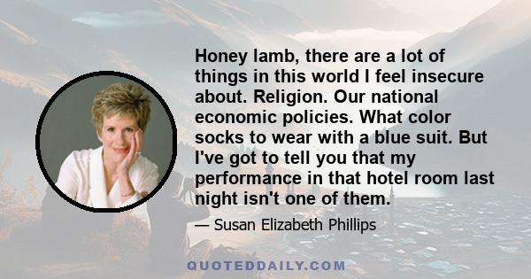 Honey lamb, there are a lot of things in this world I feel insecure about. Religion. Our national economic policies. What color socks to wear with a blue suit. But I've got to tell you that my performance in that hotel