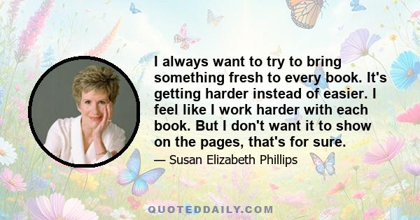 I always want to try to bring something fresh to every book. It's getting harder instead of easier. I feel like I work harder with each book. But I don't want it to show on the pages, that's for sure.