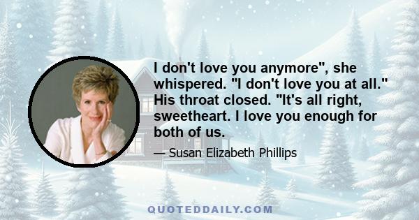 I don't love you anymore, she whispered. I don't love you at all. His throat closed. It's all right, sweetheart. I love you enough for both of us.