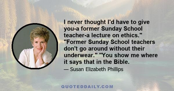 I never thought I'd have to give you-a former Sunday School teacher-a lecture on ethics. Former Sunday School teachers don't go around without their underwear. You show me where it says that in the Bible.