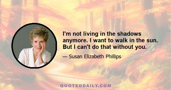 I'm not living in the shadows anymore. I want to walk in the sun. But I can't do that without you.