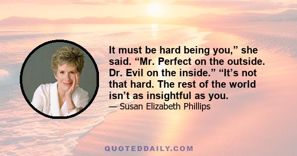 It must be hard being you,” she said. “Mr. Perfect on the outside. Dr. Evil on the inside.” “It’s not that hard. The rest of the world isn’t as insightful as you.