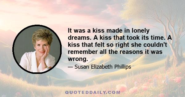 It was a kiss made in lonely dreams. A kiss that took its time. A kiss that felt so right she couldn't remember all the reasons it was wrong.