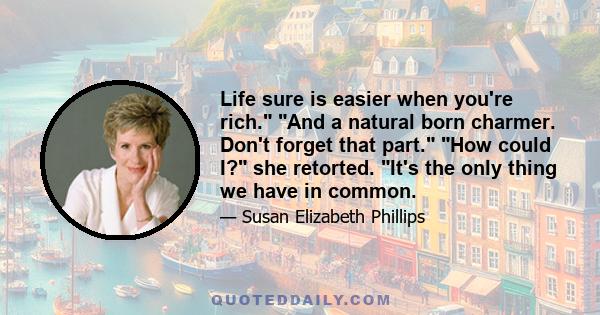 Life sure is easier when you're rich. And a natural born charmer. Don't forget that part. How could I? she retorted. It's the only thing we have in common.