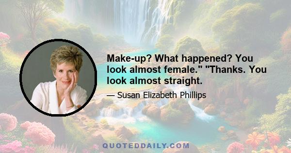 Make-up? What happened? You look almost female. Thanks. You look almost straight.