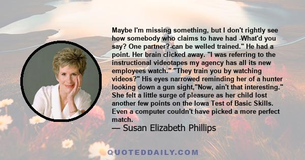 Maybe I'm missing something, but I don't rightly see how somebody who claims to have had -What'd you say? One partner?-can be welled trained. He had a point. Her brain clicked away. I was referring to the instructional