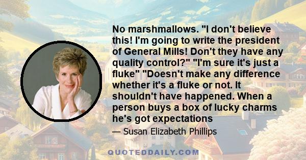 No marshmallows. I don't believe this! I'm going to write the president of General Mills! Don't they have any quality control? I'm sure it's just a fluke Doesn't make any difference whether it's a fluke or not. It